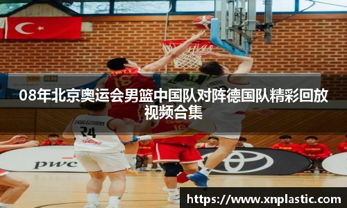 08年北京奥运会男篮中国队对阵德国队精彩回放视频合集